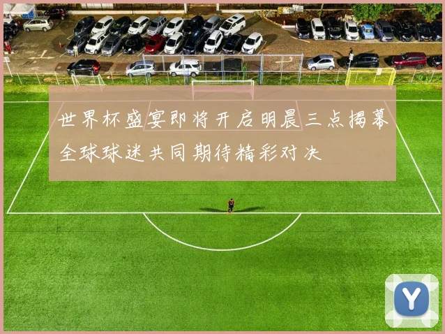 世界杯盛宴即将开启明晨三点揭幕全球球迷共同期待精彩对决