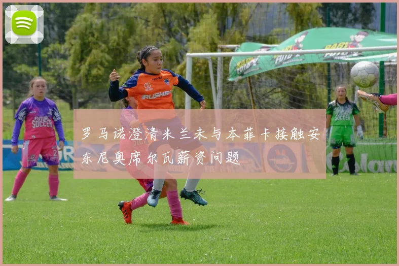 罗马诺澄清米兰未与本菲卡接触安东尼奥席尔瓦薪资问题