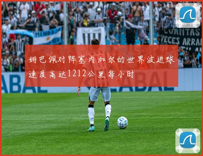 姆巴佩对阵塞内加尔的世界波进球速度高达1212公里每小时