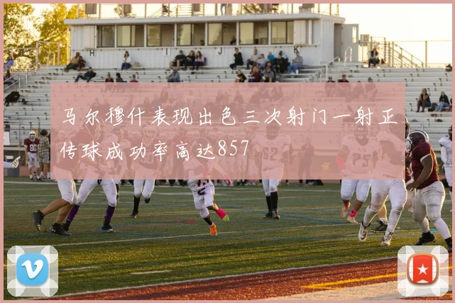 马尔穆什表现出色三次射门一射正传球成功率高达857
