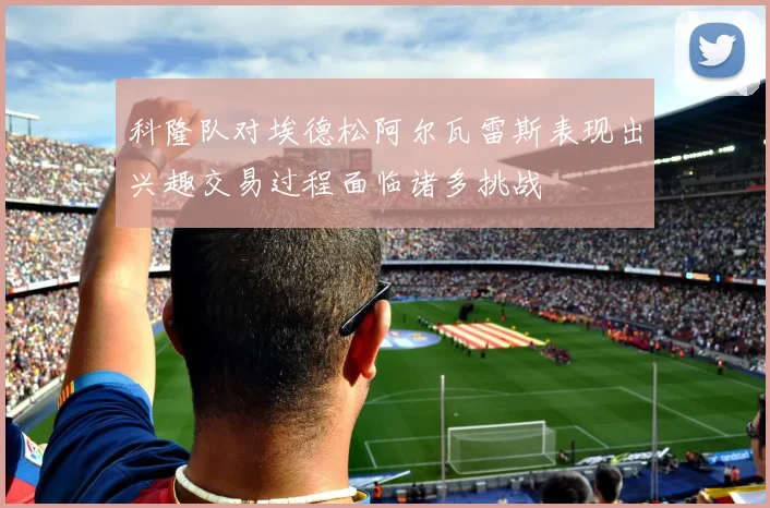 科隆队对埃德松阿尔瓦雷斯表现出兴趣交易过程面临诸多挑战