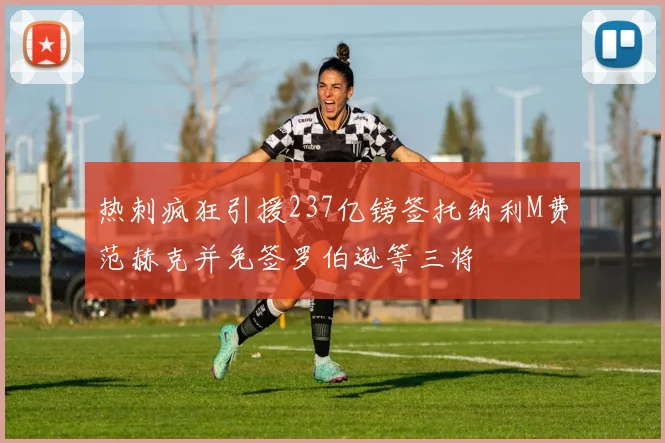 热刺疯狂引援237亿镑签托纳利M费范赫克并免签罗伯逊等三将