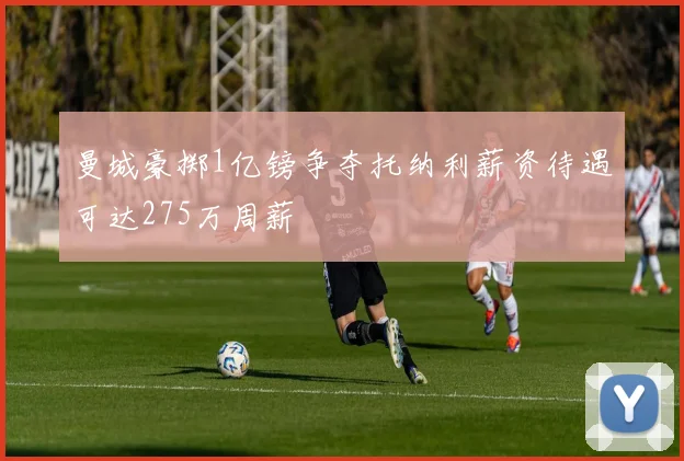曼城豪掷1亿镑争夺托纳利薪资待遇可达275万周薪