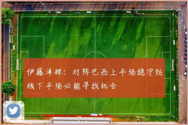 伊藤洋辉：对阵巴西上半场稳守防线下半场必能寻找机会