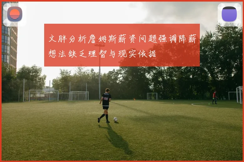 文胖分析詹姆斯薪资问题强调降薪想法缺乏理智与现实依据