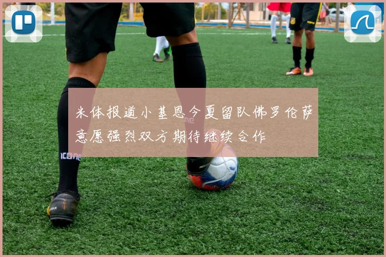 米体报道小基恩今夏留队佛罗伦萨意愿强烈双方期待继续合作