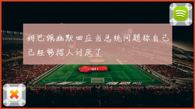 姆巴佩幽默回应当总统问题称自己已经够招人讨厌了