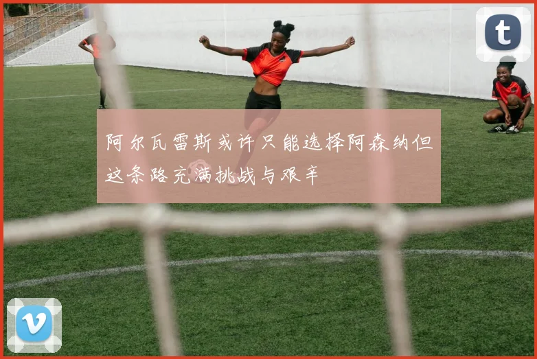 阿尔瓦雷斯或许只能选择阿森纳但这条路充满挑战与艰辛