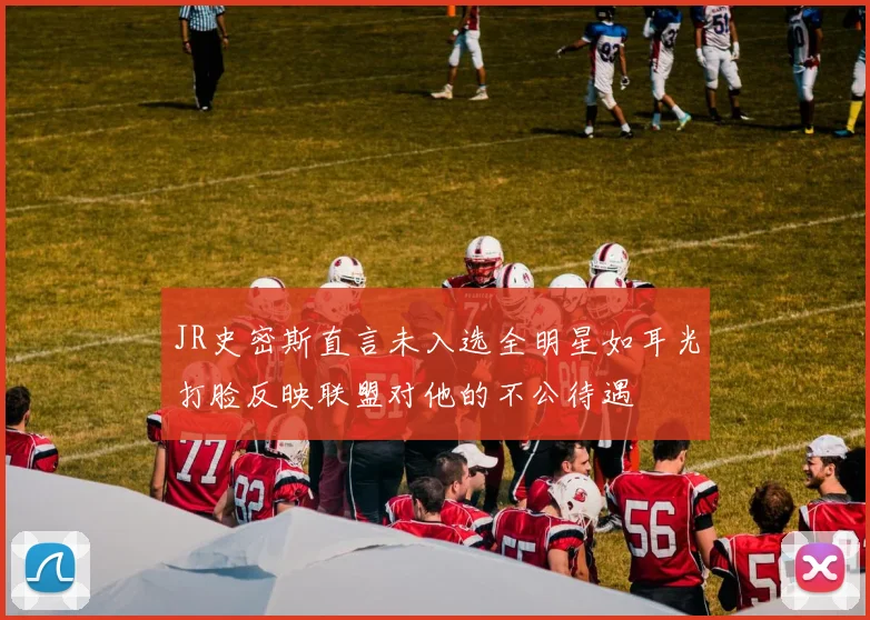 JR史密斯直言未入选全明星如耳光打脸反映联盟对他的不公待遇