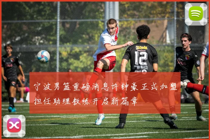 宁波男篮重磅消息许钟豪正式加盟担任助理教练开启新篇章