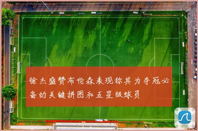 徐杰盛赞布伦森表现称其为夺冠必备的关键拼图和五星级球员