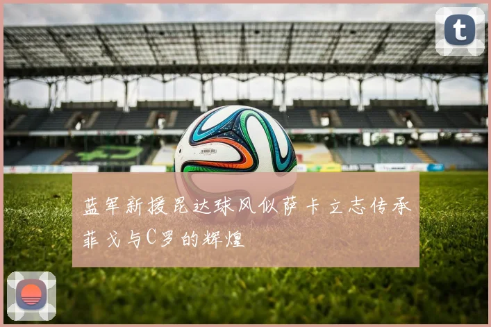 蓝军新援昆达球风似萨卡立志传承菲戈与C罗的辉煌
