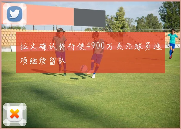 拉文确认将行使4900万美元球员选项继续留队