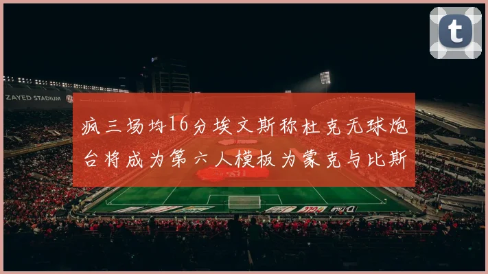 疯三场均16分埃文斯称杜克无球炮台将成为第六人模板为蒙克与比斯利