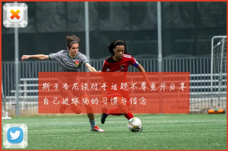 斯卡洛尼谈对手话题不尊重并分享自己进球场的习惯与信念