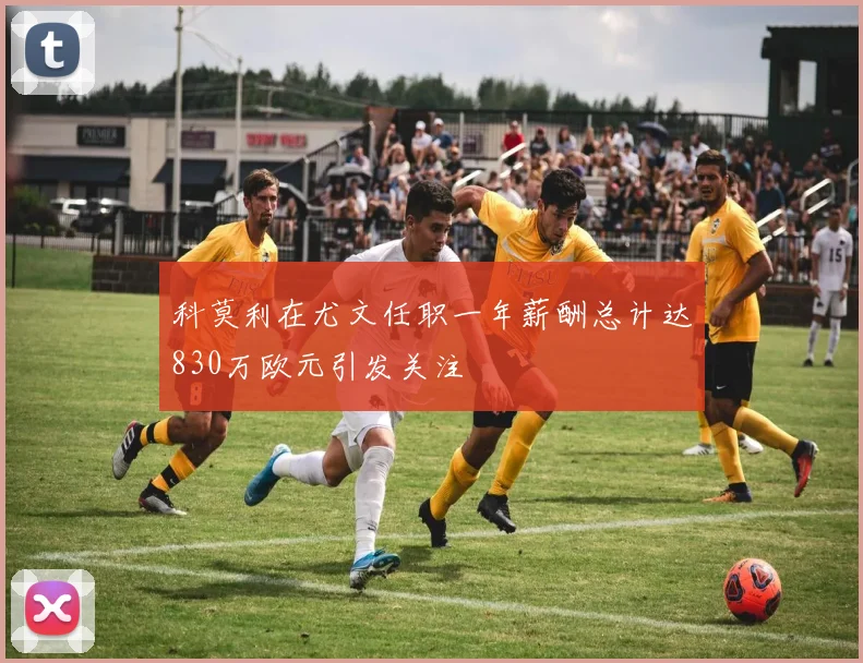 科莫利在尤文任职一年薪酬总计达830万欧元引发关注