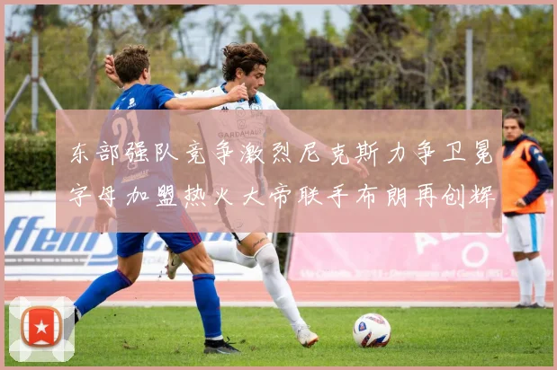东部强队竞争激烈尼克斯力争卫冕字母加盟热火大帝联手布朗再创辉煌