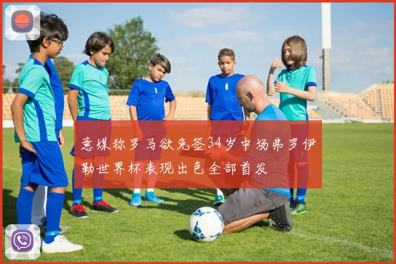 意媒称罗马欲免签34岁中场弗罗伊勒世界杯表现出色全部首发