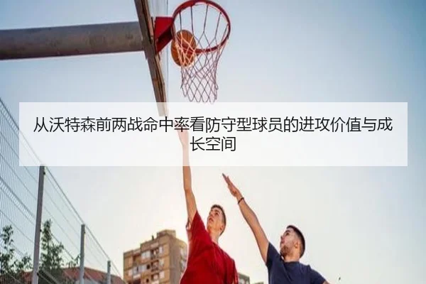 从沃特森前两战命中率看防守型球员的进攻价值与成长空间